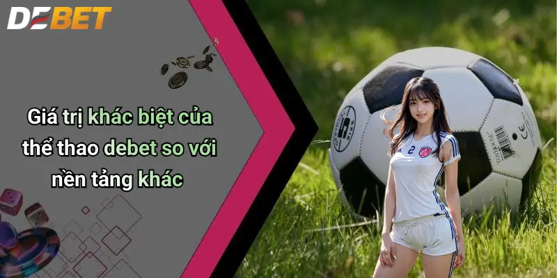 Giá trị khác biệt của thể thao debet so với nền tảng khác